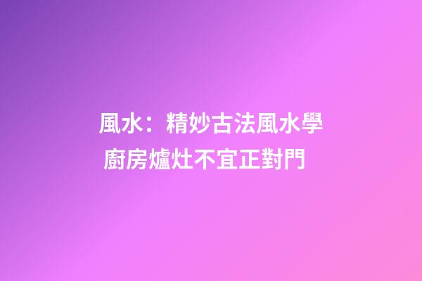 風水：精妙古法風水學 廚房爐灶不宜正對門